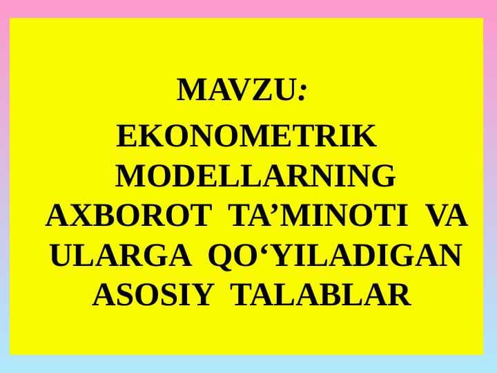 EKONOMETRIK MODELLARNING AXBOROT  TA’MINOTI  VA ULARGA  QО‘YILADIGAN ASOSIY  TALABLAR