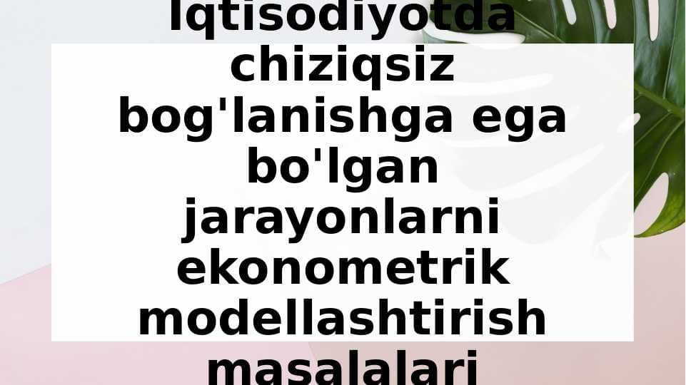 Iqtisodiyotda chiziqsiz bog'lanishga ega bo'lgan jarayonlarni ekonometrik modellashtirish masalalari