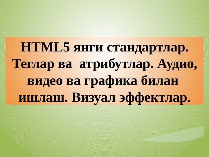 HTML5 янги стандартлар. Теглар ва  атрибутлар. Аудио, видео ва графика билан  ишлаш. Визуал эффектлар.