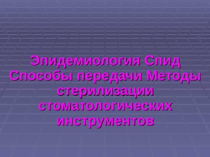 Эпидемиология Спид Способы передачи Методы стерилизации стоматологических инструментов