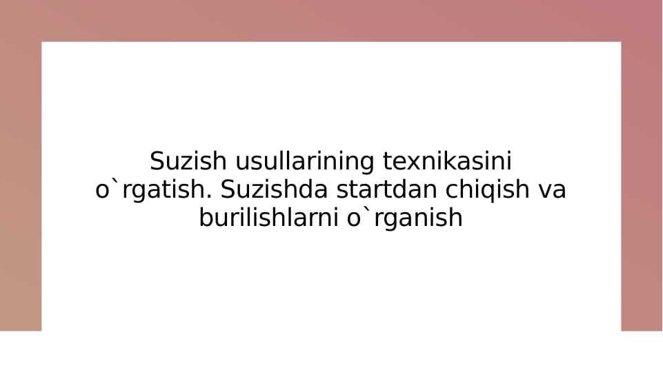 Suzish usullarining texnikasini o`rgatish. Suzishda startdan chiqish va burilishlarni o`rganish