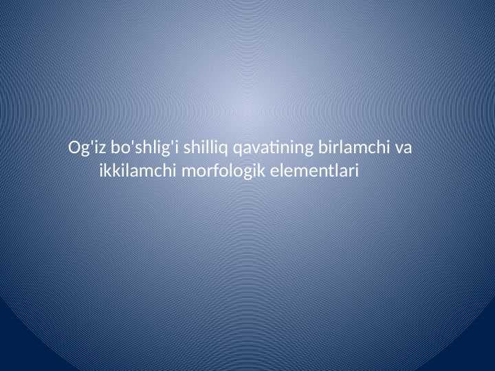Og'iz bo'shlig'i shilliq qavatining birlamchi va        ikkilamchi morfologik elementlari
