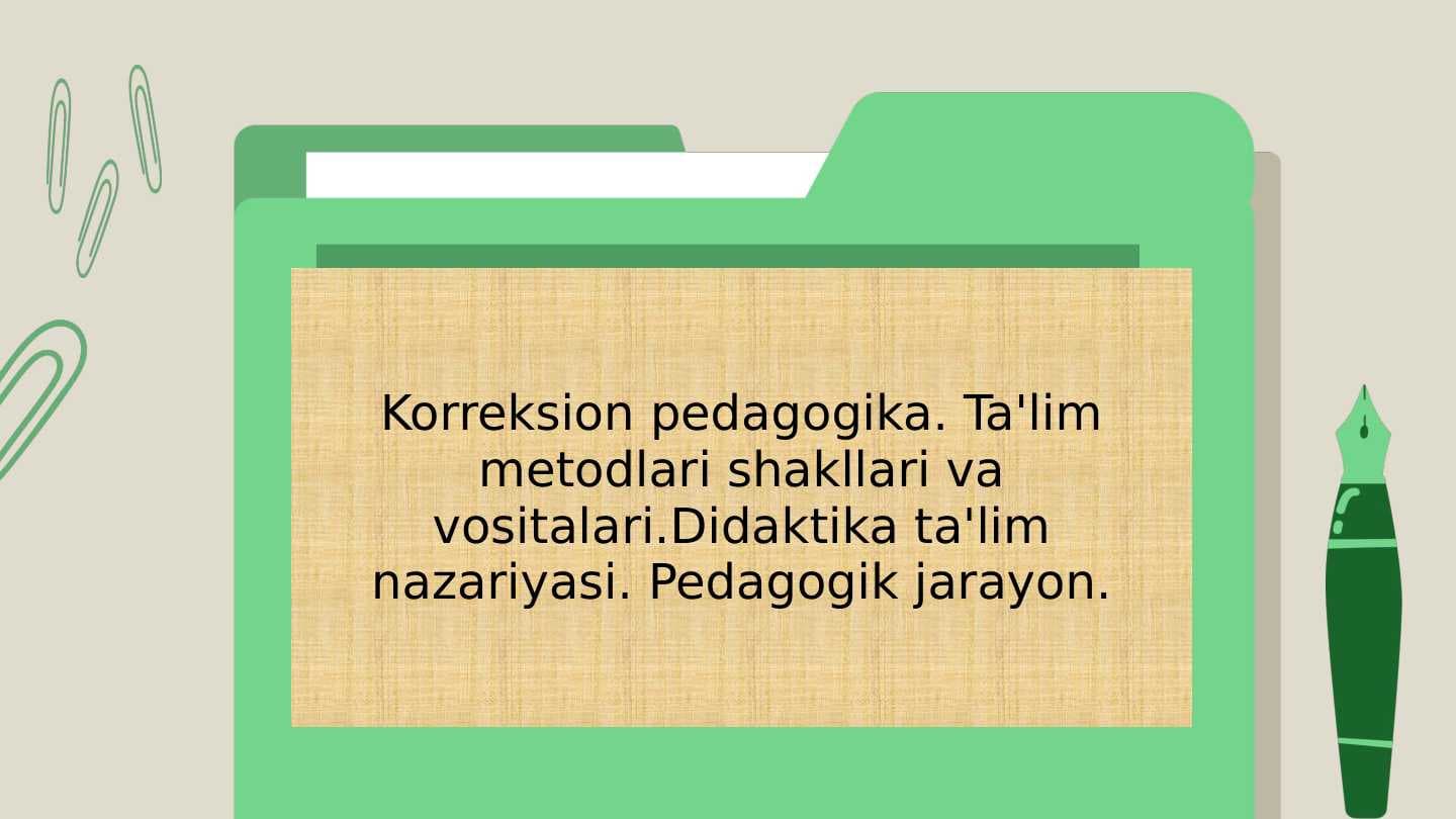 Korreksion pedagogika. Ta'lim metodlari shakllari va vosiogik jtalari.Didaktika ta'lim nazariyasi. Pedagarayon