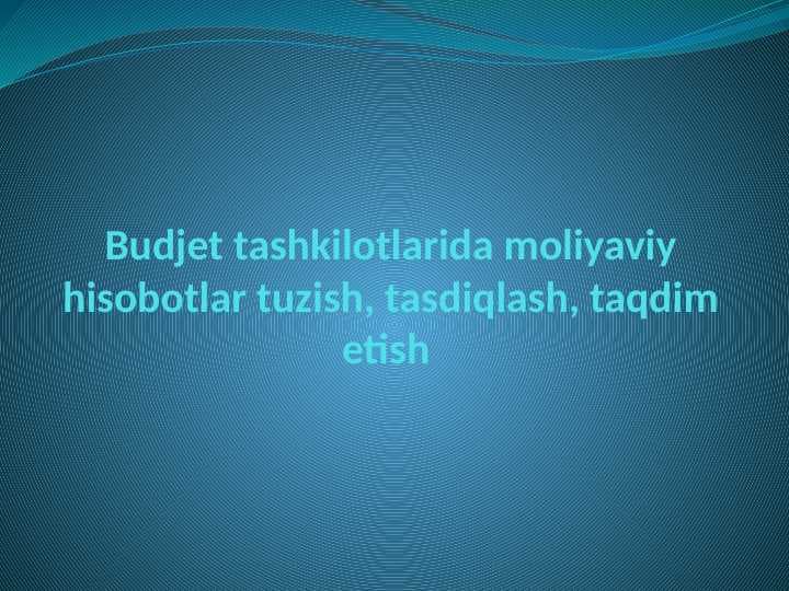 Budjet tashkilotlarida moliyaviy hisobotlar tuzish, tasdiqlash, taqdim etish