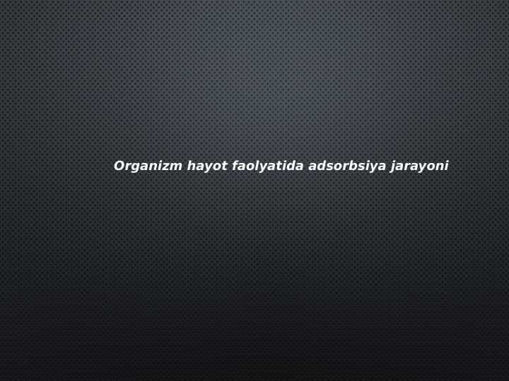 Organizm hayot faoliyatida
 adsorbsiya jarayoni