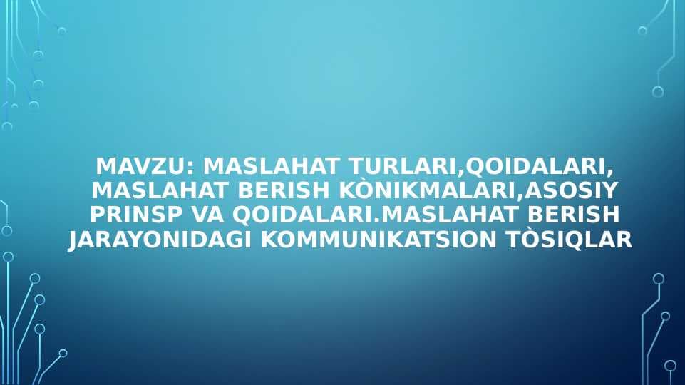 Maslahat turlari,qoidalari, maslahat berish kònikmalari,asosiy prinsp va qoidalari.Maslahat berish jarayonidagi kommunikatsion tòsiqlar