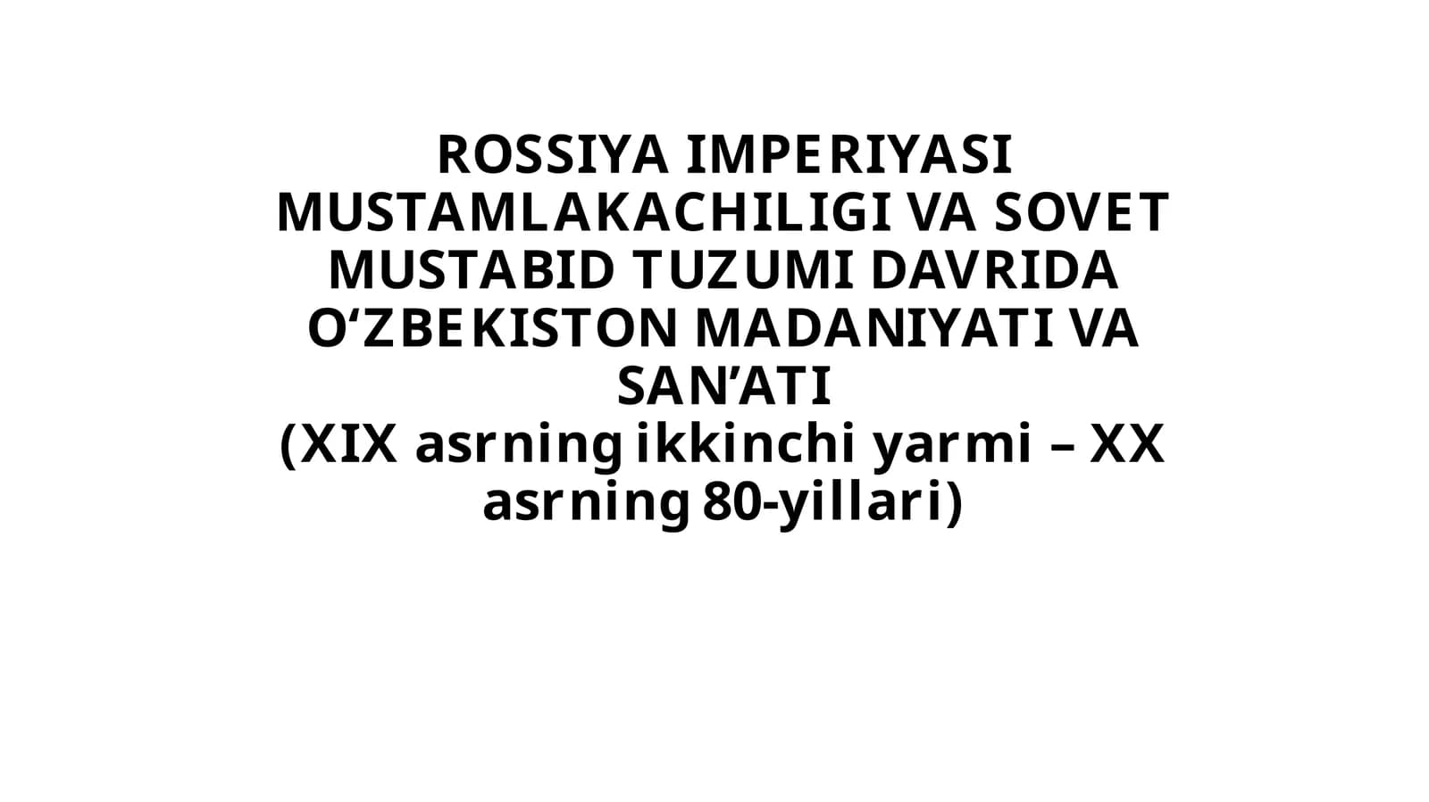 ROSSIYA IMPERIYASI MUSTAMLAKACHILIGI VA SOVET MUSTABID TUZUMI DAVRIDA O'ZBEKISTON MADANIYATI VA SAN'ATI(XIXasrningikkinchiyarmi- XXasrning80-yillari)