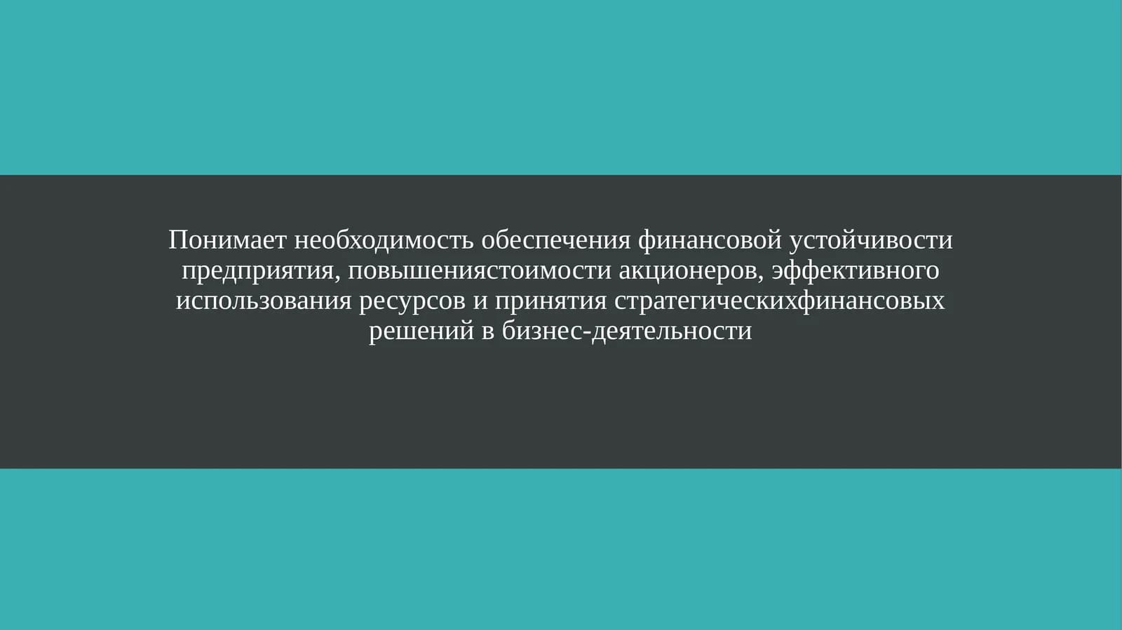 Понимает необходимость обеспечения финансовой устойчивости предприятия, повышениястоимости акционеров, эффективного использования ресурсов и принятия стратегическихфинансовых решений в бизнес-деятельности
