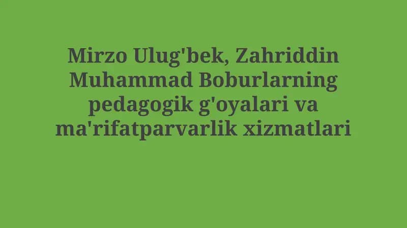 Mirzo Ulug'bek va Zahriddin Muhammad Boburlarning pedagogik g'oyalari vama'rifatparvarlikxizmatlari