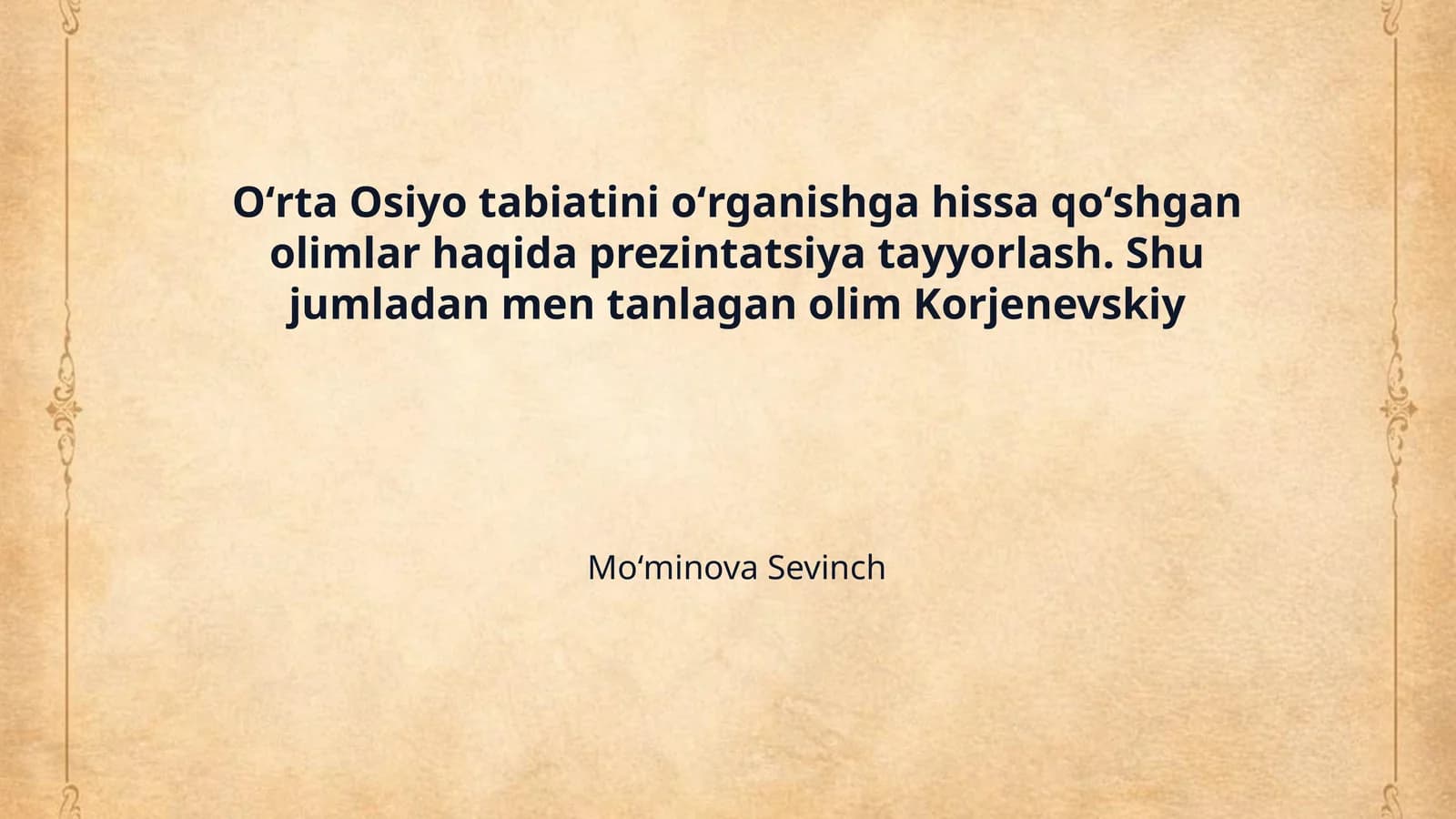 Oʻrta Osiyo tabiatini oʻrganishga hissa qoʻshgan olimlar haqida prezintatsiya tayyorlash. Shu jumladan men tanlagan olim Korjenevskiy
