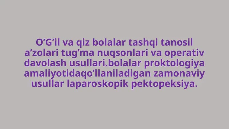 O’G’il va qiz bolalar tashqi tanosil a’zolari tug’ma nuqsonlari va operativ davolash usullari. Bolalar proktologiya amaliyotida qo’llaniladigan zamonaviy usullar laparoskopik pektopeksiya.