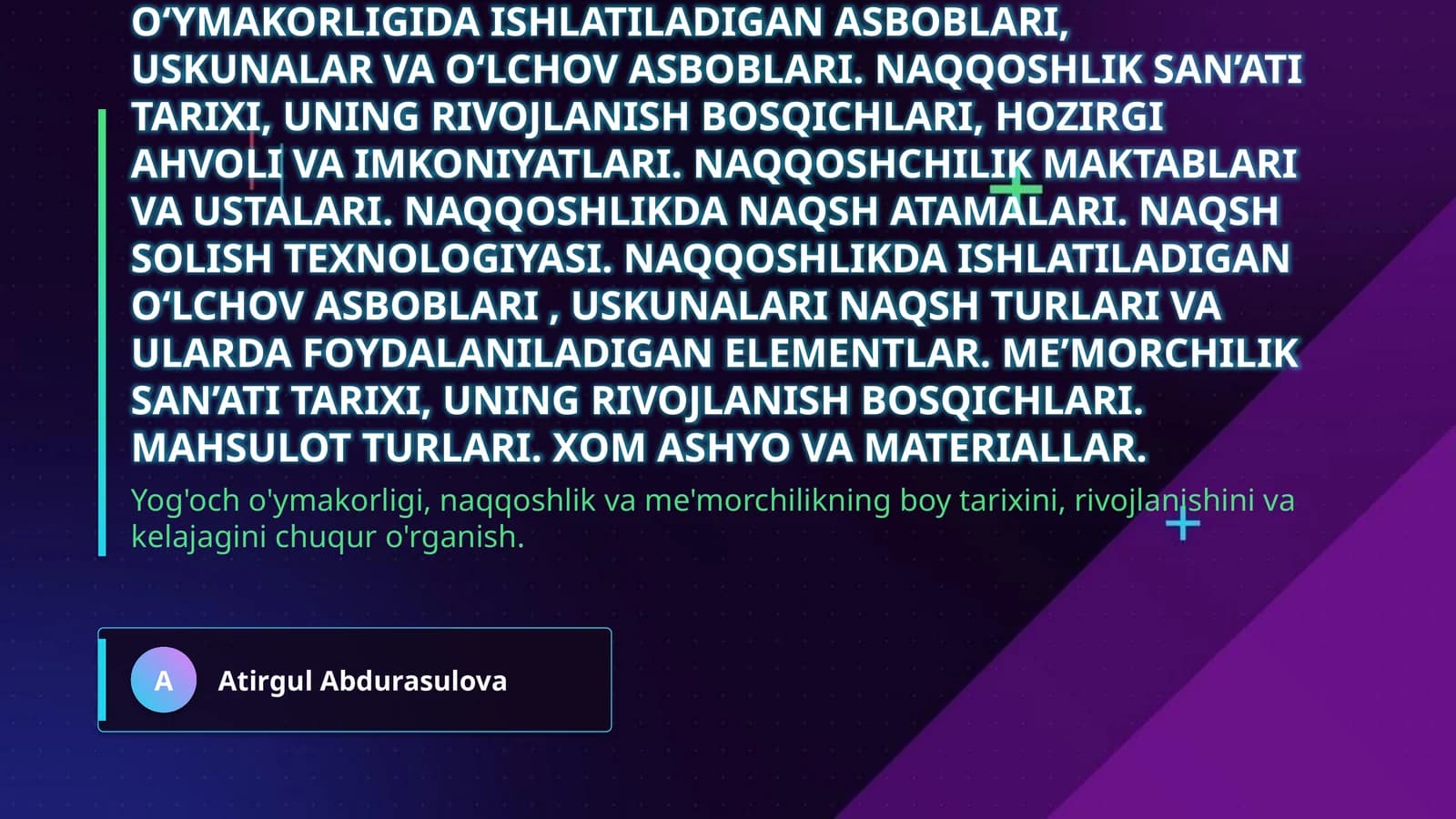 Yog‘och o‘ymakorligi, naqqoshlik va me’morchilik san’ati. Yog‘och o‘ymakorligi san’ati tarixi, uning rivojlanish bosqichlari, hozirgi ahvoli va imkoniyatlari. Yog‘och o‘ymakorligi maktablari va ustalari. Yog‘och o‘ymakorligida naqsh atamalari. Yog‘ochga naqsh solish texnologiyasi. Yog‘och o‘ymakorligida ishlatiladigan asboblari, uskunalar va o‘lchov asboblari. Naqqoshlik san’ati tarixi, uning rivojlanish bosqichlari, hozirgi ahvoli va imkoniyatlari. Naqqoshchilik maktablari va ustalari. Naqqoshl