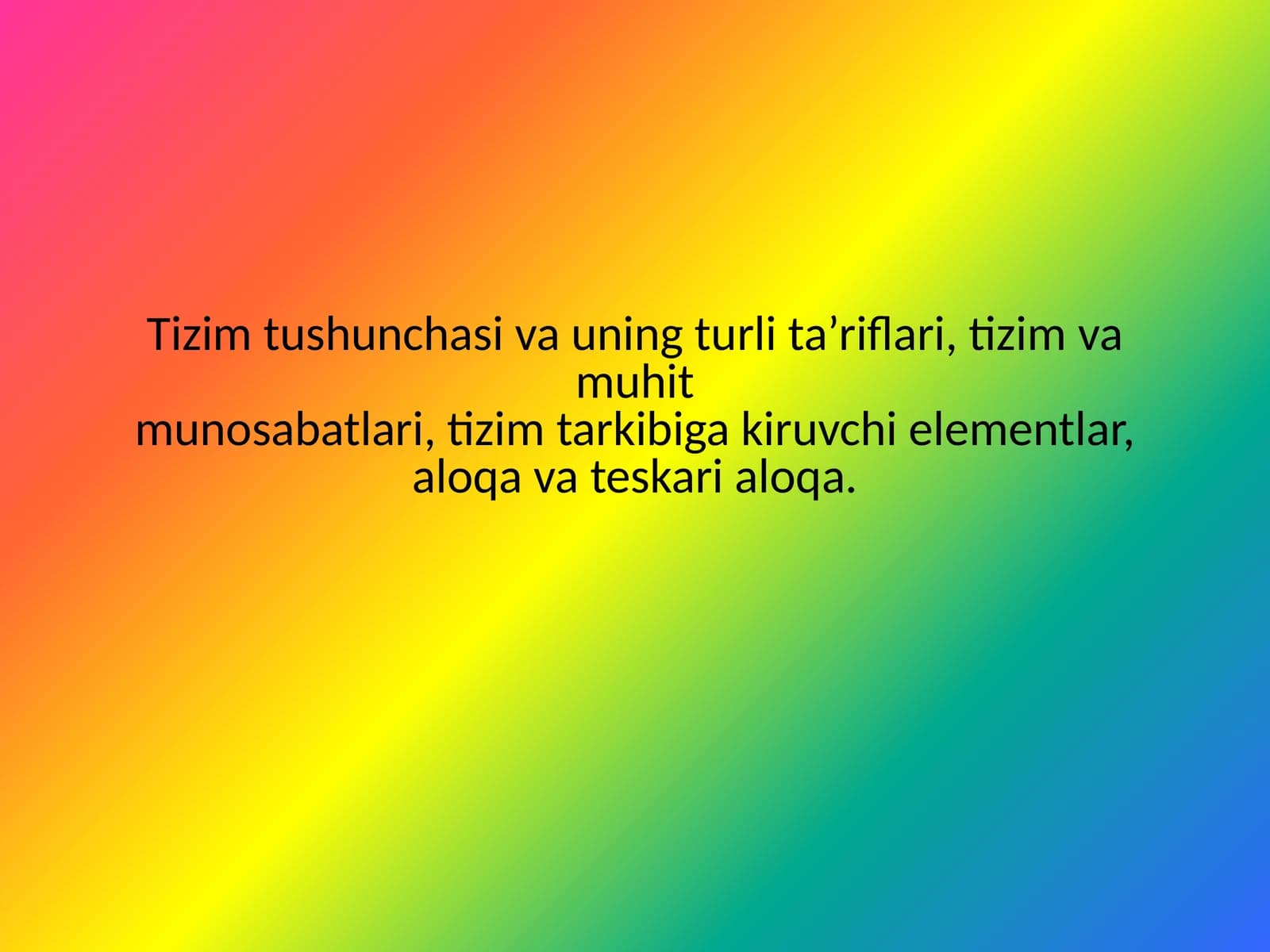Tizim tushunchasi va uning turli ta’riflari, tizim va muhit munosabatlari, tizim tarkibiga kiruvchi elementlar, aloqa va teskari aloqa.