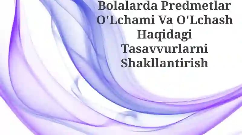 Bolalarda Predmetlar O'Lchami Va O'Lchash Haqidagi Tasavvurlarni Shakllantirish