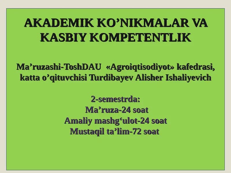 AKADEMIK KO’NIKMALAR VA KASBIY KOMPETENTLIKMaʼruzashi-ToshDAU «Agroiqtisodiyot» kafedrasi,katta o’qituvchisi TurdibayevAlisherIshaliyevich2-semestrda:Maʼruza-24soatAmaliy mashgʻulot-24soatMustaqil taʼlim-72soat
