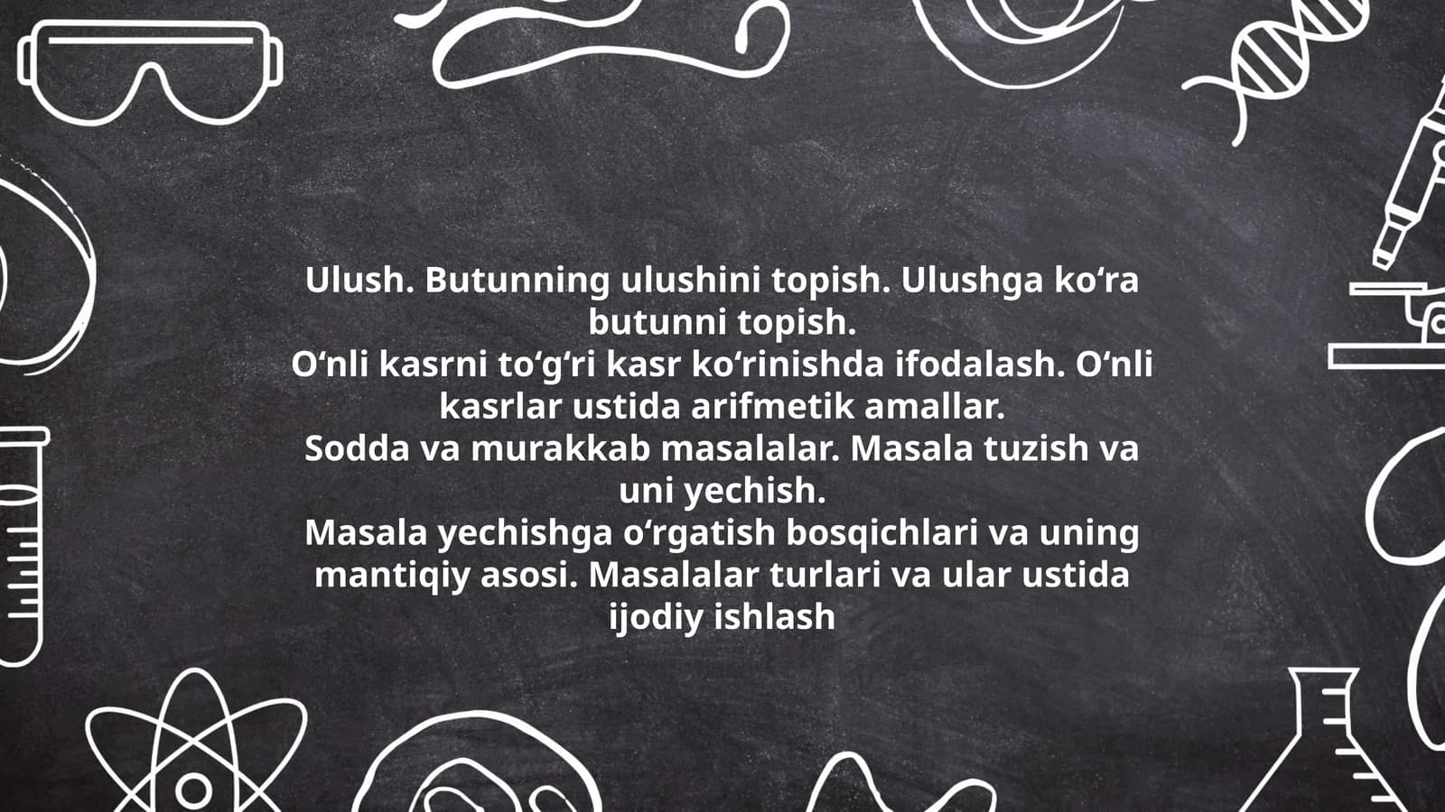 Ulush. Butunning ulushini topish. Ulushga ko‘ra butunni topish. O‘nli kasrni to‘g‘ri kasr ko‘rinishda ifodalash. O‘nli kasrlar ustida arifmetik amallar. Sodda va murakkab masalalar. Masala tuzish va uni yechish. Masala yechishga o‘rgatish bosqichlari va uning mantiqiy asosi. Masalalar turlari va ular ustida ijodiy ishlash