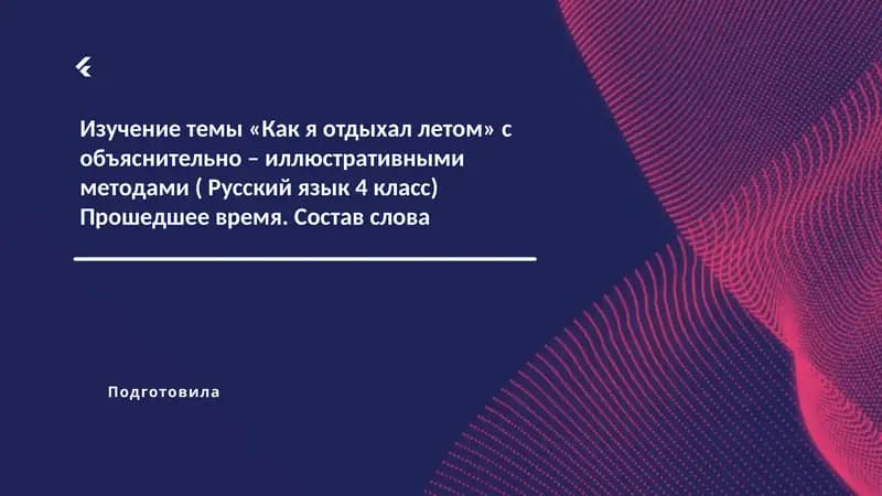 Изучение темы «Как я отдыхал летом» с объяснительно – иллюстративными методами ( Русский язык 4 класс) Прошедшее время. Состав слова