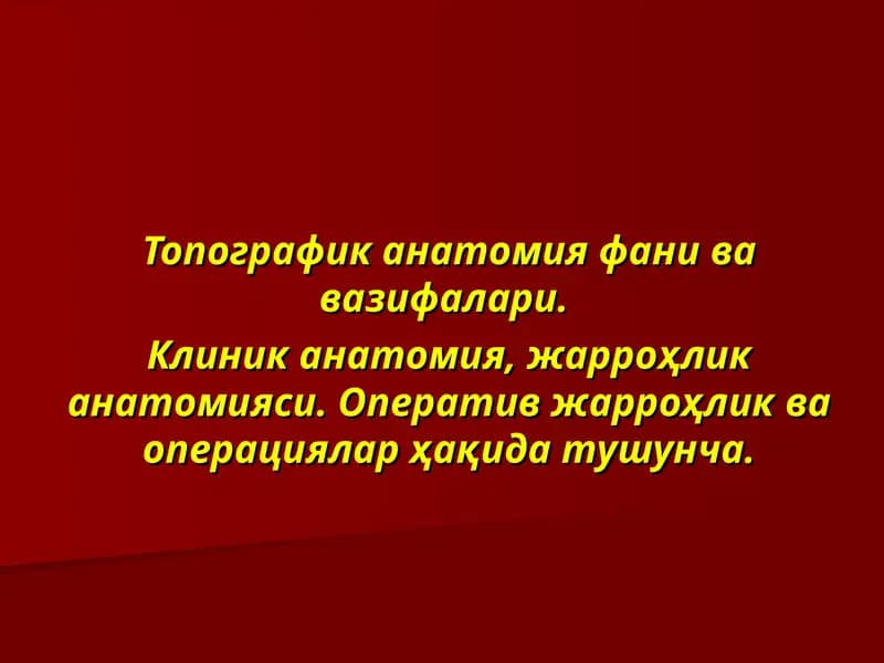 Топографик анатомия фани ва вазифалари.  Клиник анатомия, жарроҳлик анатомияси. Оператив жарроҳлик ва операциялар ҳақида тушунча