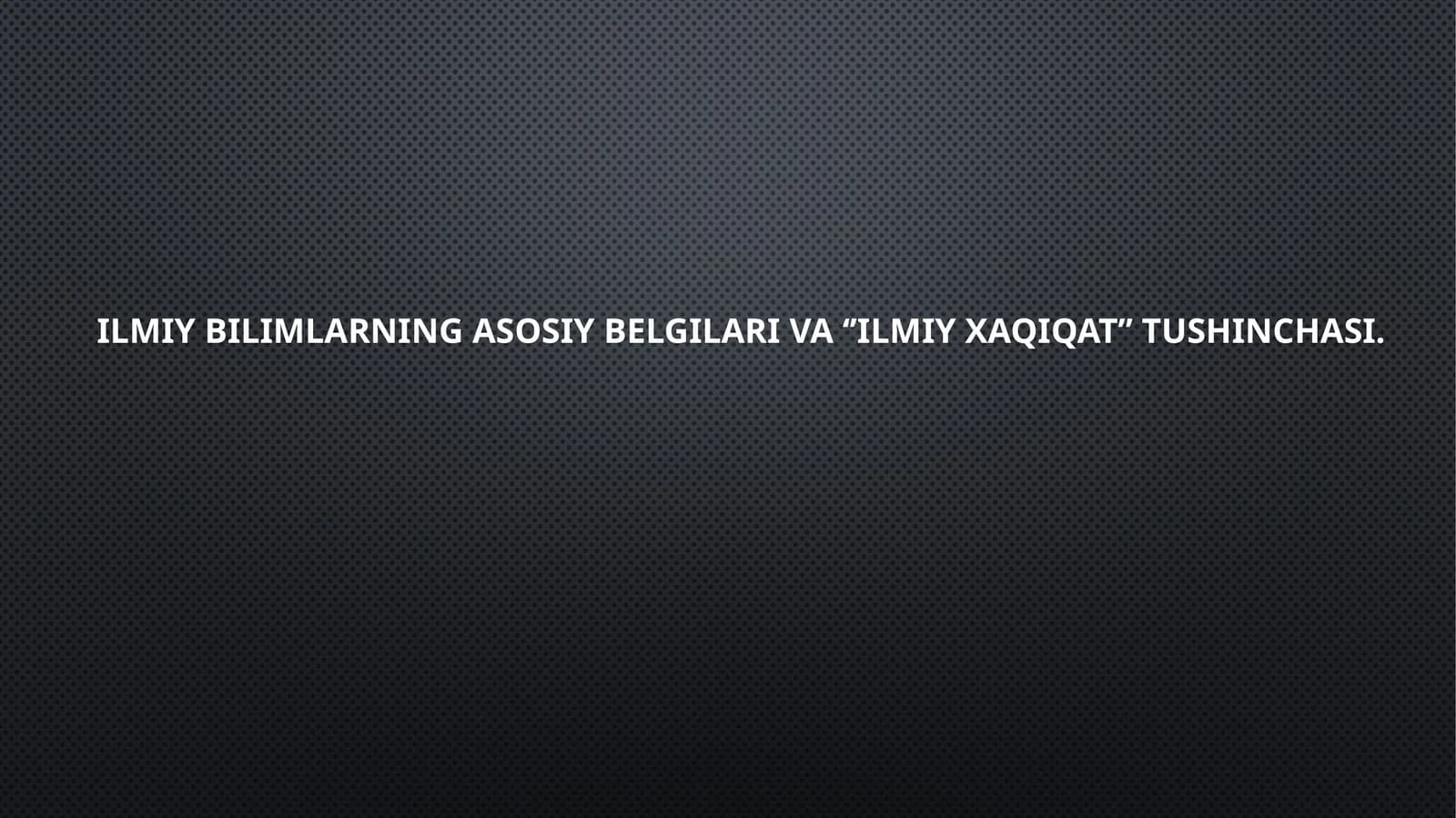 Ilmiy bilimning asosiy belgilari va ‘’ilmiy xaqiqat’’ tushunchasi