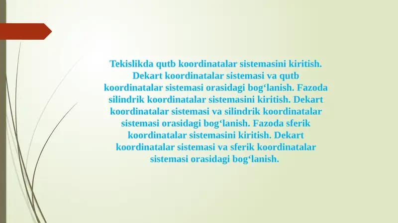 Tekislikda qutb koordinatalar sistemasini kiritish. Dekart koordinatalar sistemasi va qutb koordinatalar sistemasi orasidagi bog‘lanish. Fazoda silindrik koordinatalar sistemasini kiritish. Dekart koordinatalar sistemasi va silindrik koordinatalar sistemasi orasidagi bog‘lanish. Fazoda sferik koordinatalar sistemasini kiritish. Dekart koordinatalar sistemasi va sferik koordinatalar sistemasi orasidagi bog‘lanish.