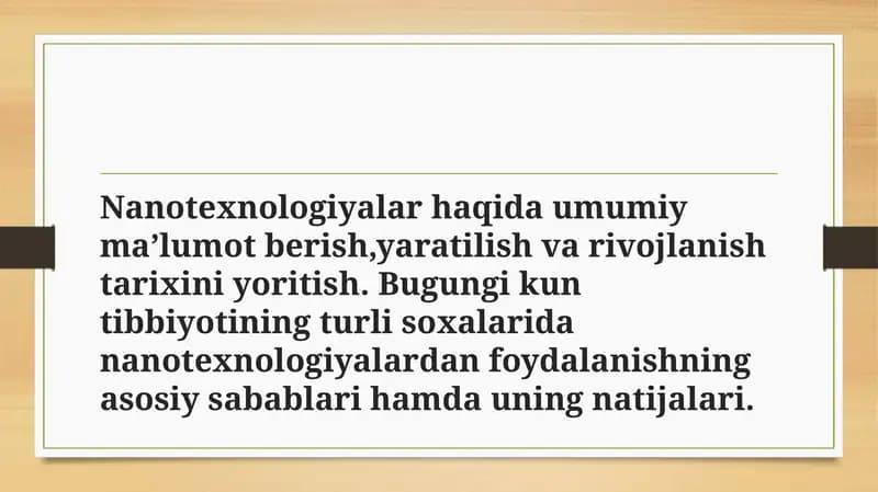 Nanotexnologiyalar haqida umumiy ma’lumot berish,yaratilish va rivojlanish tarixini yoritish. Bugungi kun tibbiyotining turli soxalarida nanotexnologiyalardan foydalanishning asosiy sabablari hamda uning natijalari.