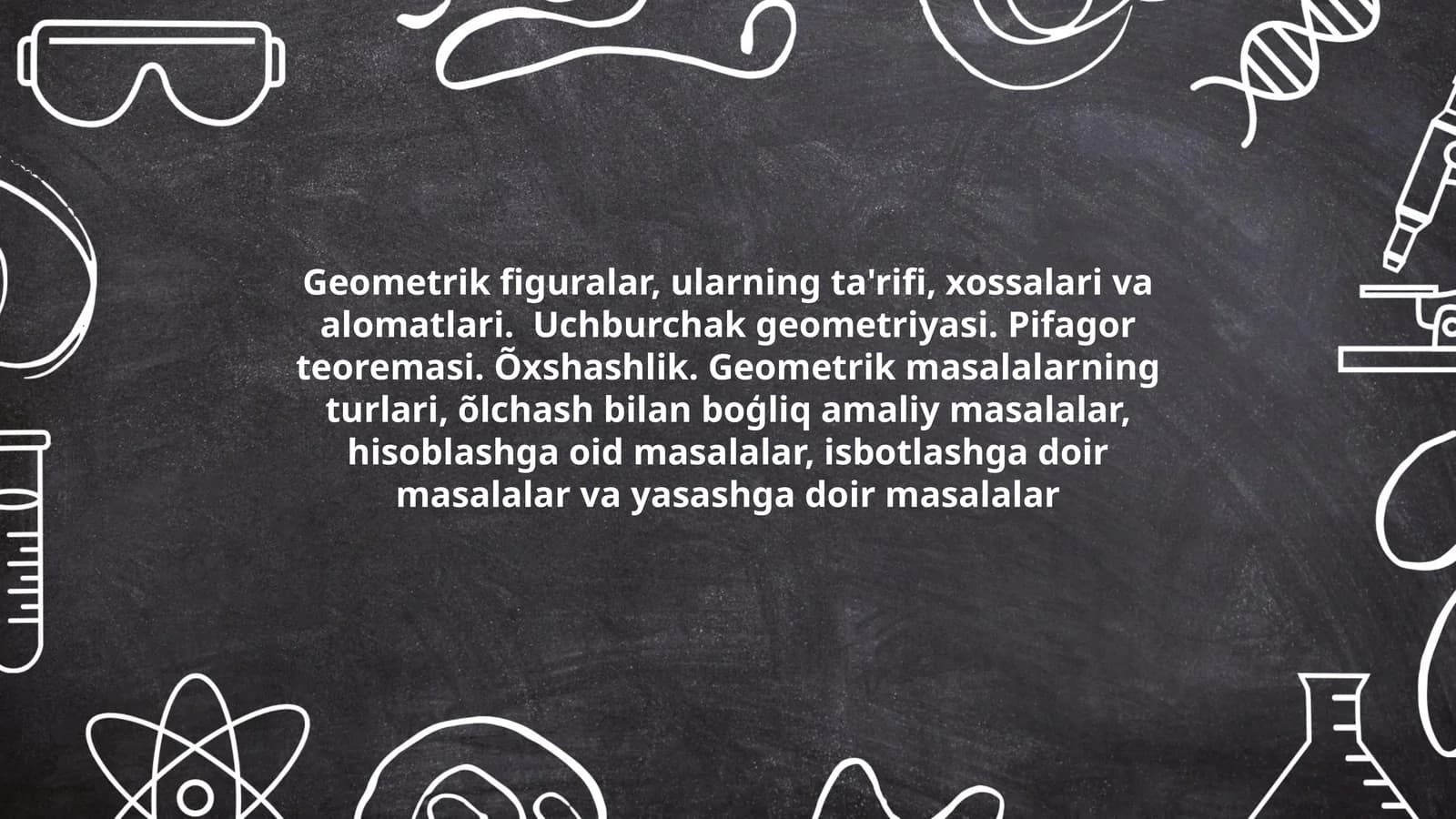 Geometrik figuralar, ularning ta'rifi, xossalari va alomatlari. Uchburchak geometriyasi. Pifagor teoremasi. Õxshashlik. Geometrik masalalarning turlari, õlchash bilan boģliq amaliy masalalar, hisoblashga oid masalalar, isbotlashga doir masalalar va yasashga doir masalalar