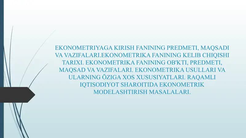 EKONOMETRIYAGA KIRISH FANINING PREDMETI, MAQSADI VA VAZIFALARI.EKONOMETRIKA FANINING KELIB CHIQISHI TARIXI. EKONOMETRIKA FANINING OB'KTI, PREDMETI, MAQSAD VA VAZIFALARI. EKONOMETRIKA USULLARI VA ULARNING ŌZIGA XOS XUSUSIYATLARI. RAQAMLI IQTISODIYOT SHAROITIDA EKONOMETRIK MODELASHTIRISH MASALALARI.