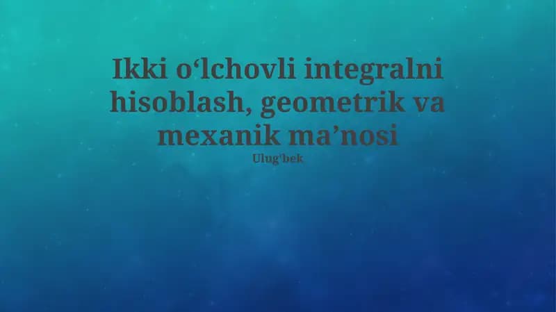Ikki o‘lchovli integralni hisoblash, geometrik va mexanik ma’nosi