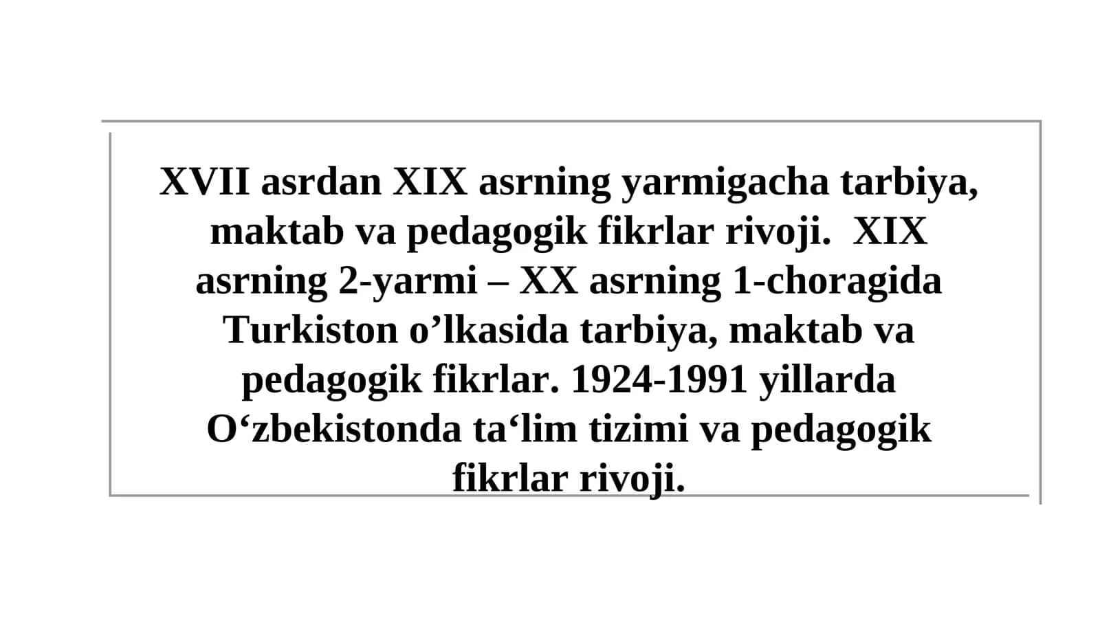 XVII asrdan XIX asrning yarmigacha tarbiya, maktab va pedagogik fikrlar rivoji.XIXasrning2-yarmi– XXasrning 1-choragida Turkiston o’lkasida tarbiya, maktab va pedagogik fikrlar.1924-1991yillardaO‘zbekistondata‘limtizimiva pedagogikfikrlar rivoji
