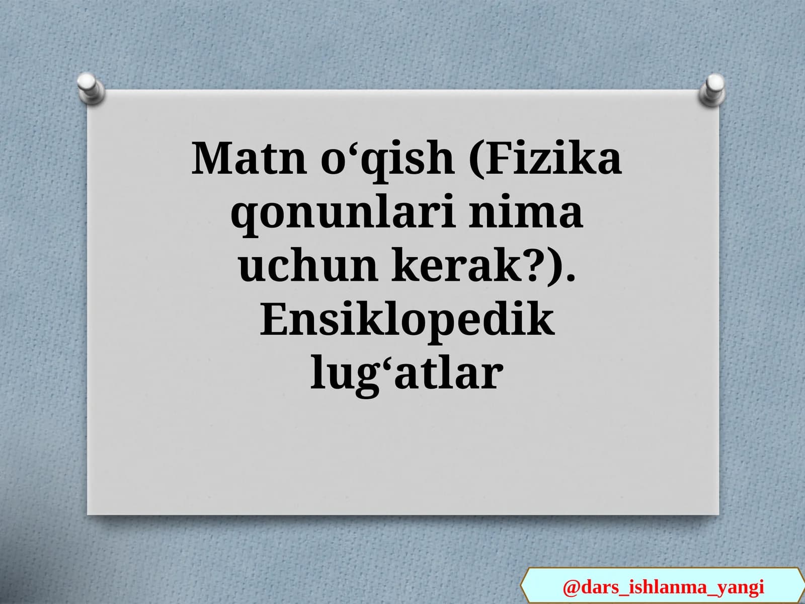 Matn   oʻqish(Fizika  qonunlari  nima  uchun  kerak?).  Ensiklopedik  lugʻatlar