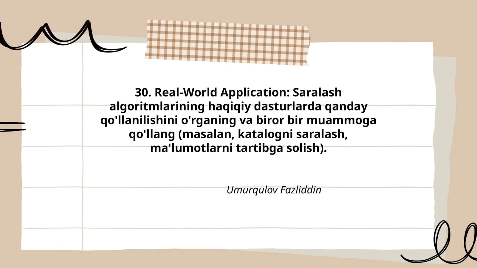 Real-World Application: Saralash algoritmlarining haqiqiy dasturlarda qanday qo'llanilishini o'rganing va biror bir muammoga qo'llang (masalan, katalogni saralash, ma'lumotlarni tartibga solish)