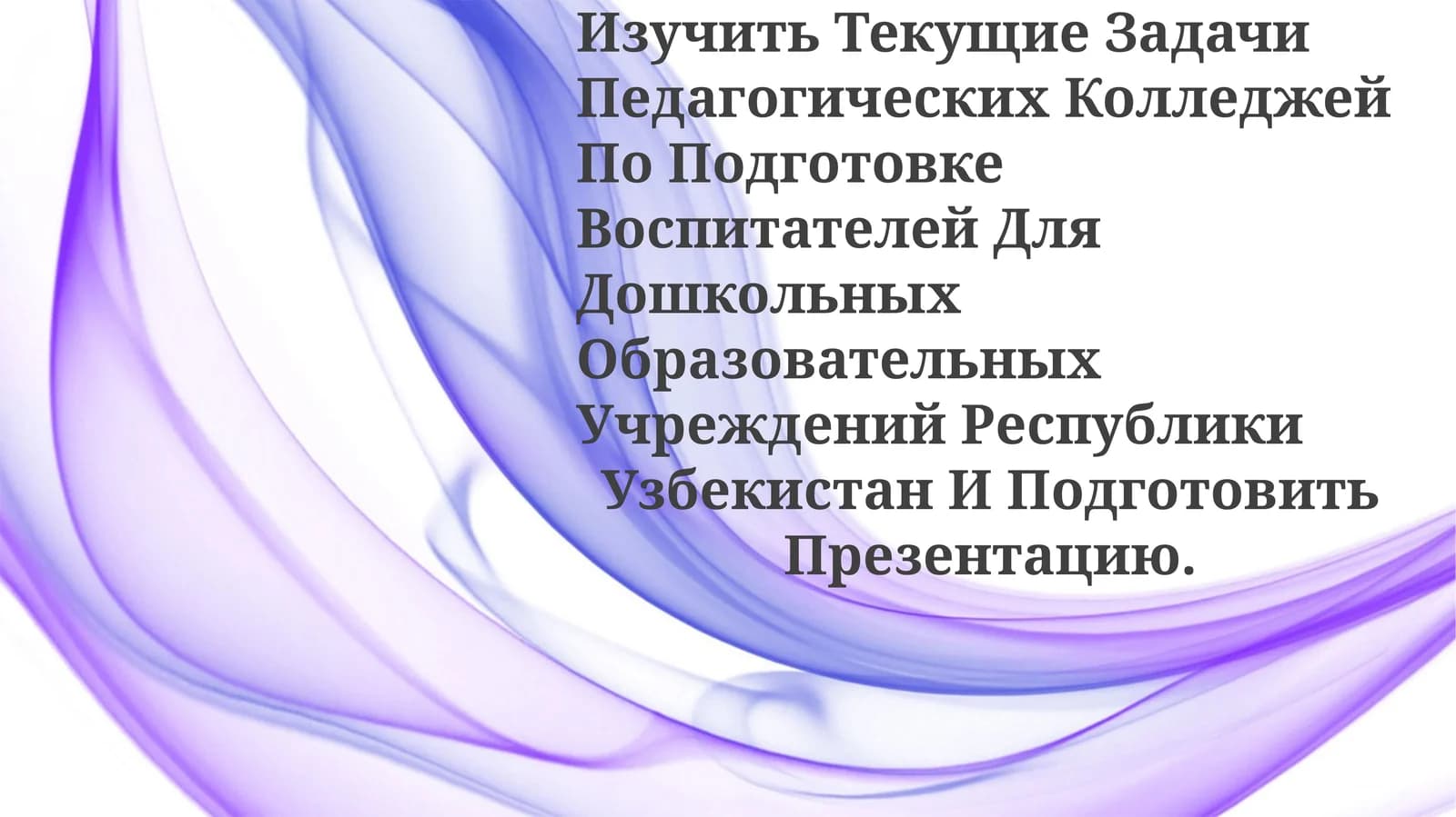Изучить Текущие Задачи Педагогических Колледжей По Подготовке Воспитателей Для Дошкольных Образовательных Учреждений Республики Узбекистан И ПодготовитьПрезентацию