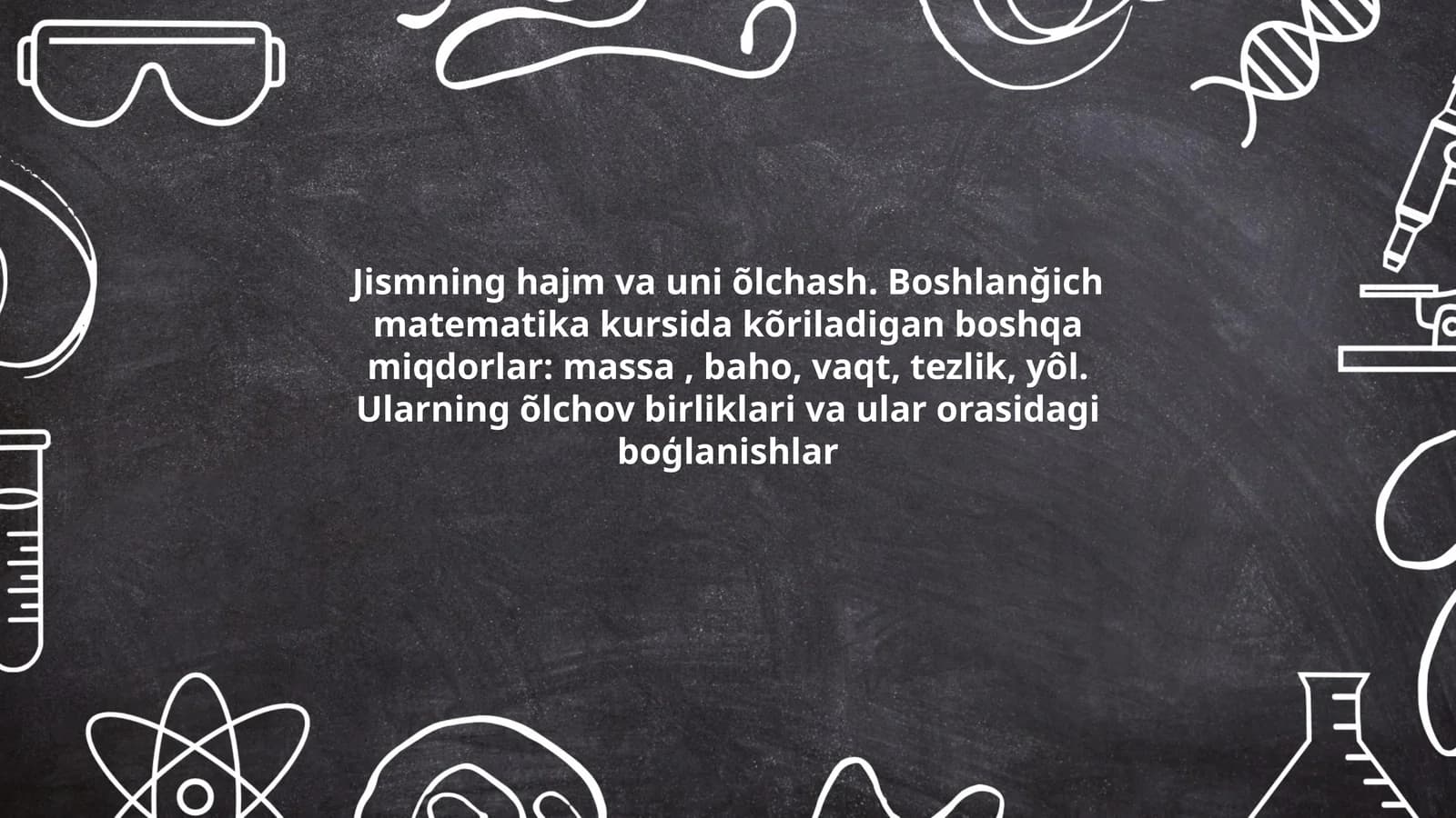 Jismning hajm va uni õlchash. Boshlanğich matematika kursida kõriladigan boshqa miqdorlar: massa, baho, vaqt, tezlik, yôl. Ularning õlchov birliklari va ular orasidagi boģlanishlar