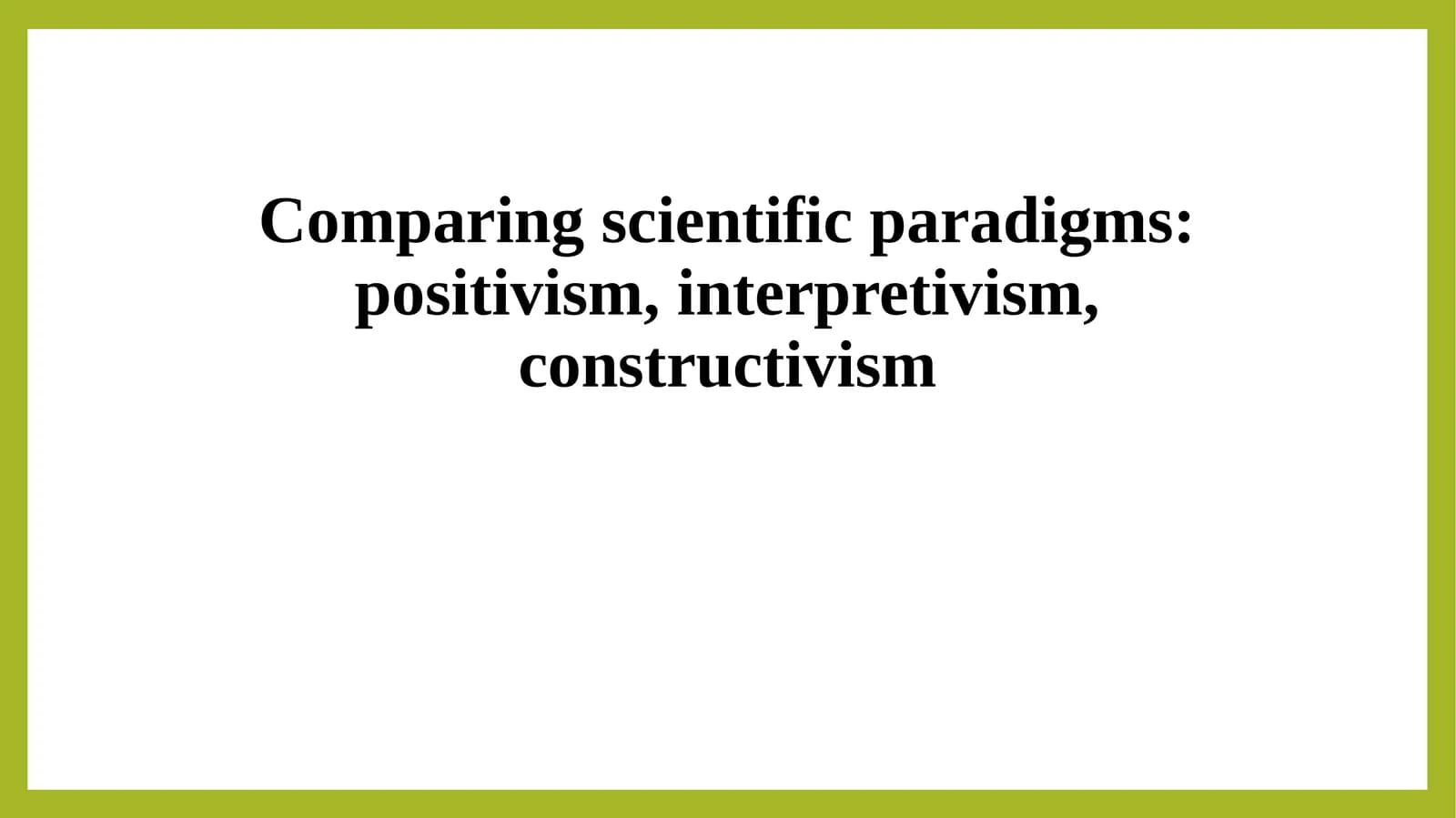 Comparing scientific paradigms positivism, interpretivism, constructivism