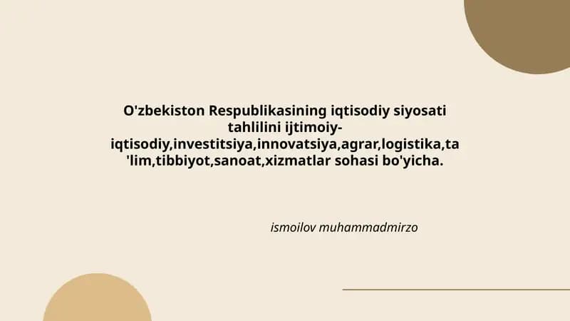 O'zbekiston Respublikasining iqtisodiy siyosati tahlilini ijtimoiy-iqtisodiy,investitsiya,innovatsiya,agrar,logistika,ta'lim,tibbiyot,sanoat,xizmatlar sohasi bo'yicha.