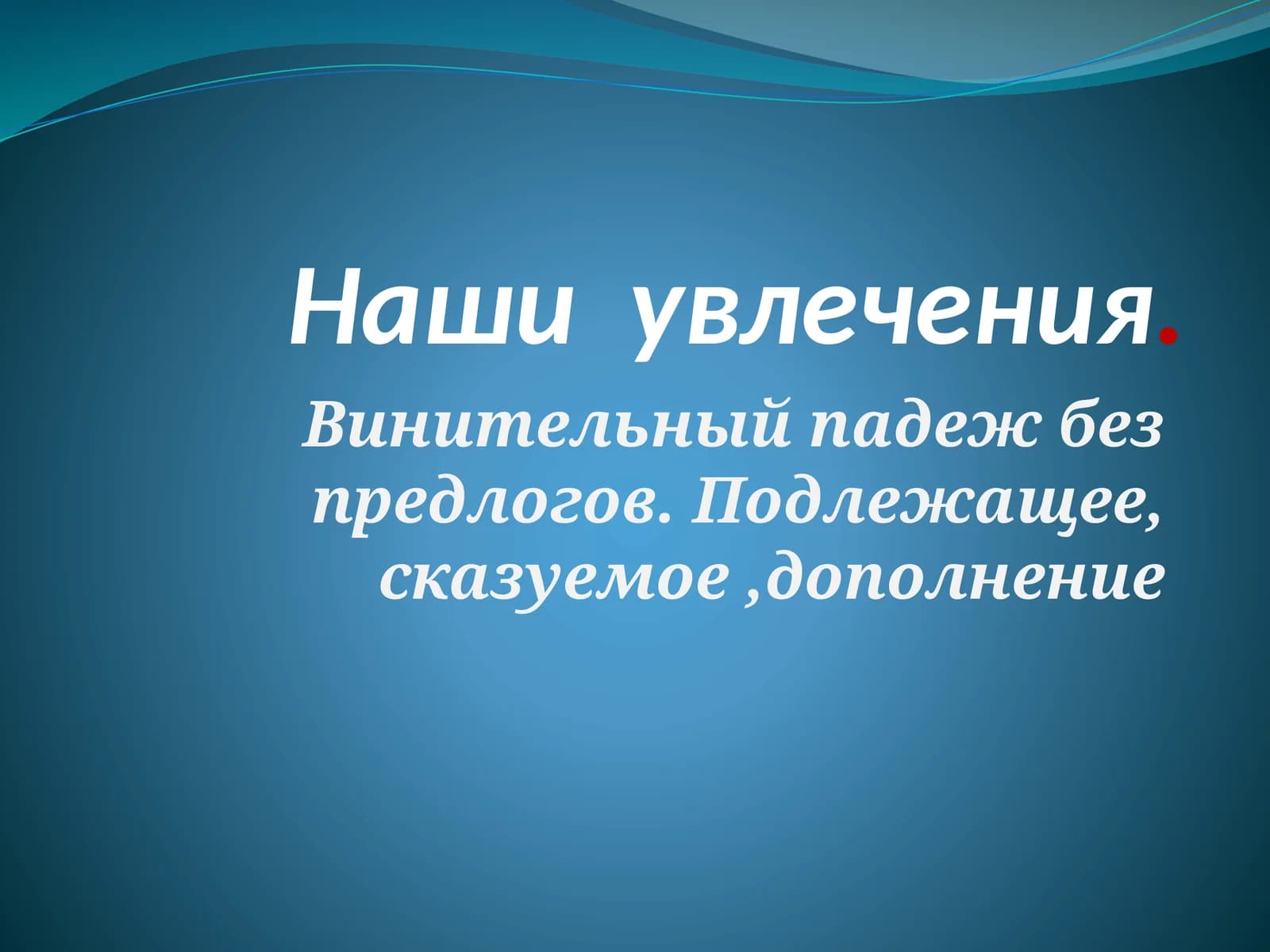 Наши увлечения. Винительный падеж без предлогов. Подлежащее, сказуемое,дополнение