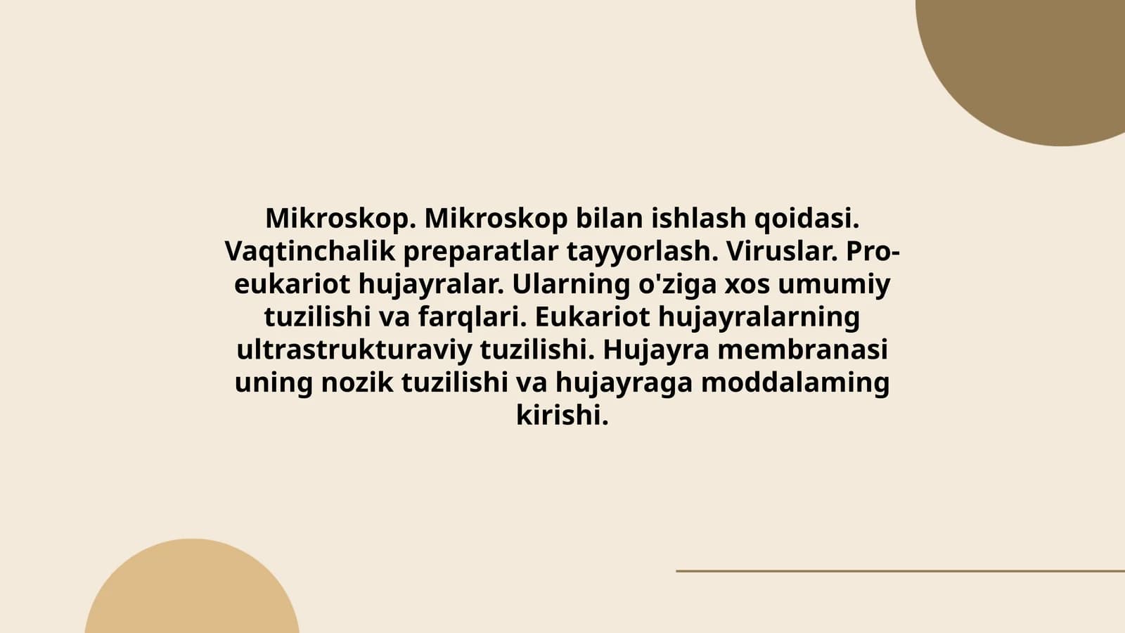 Mikroskop. Mikroskop bilan ishlash qoidasi. Vaqtinchalik preparatlar tayyorlash. Viruslar. Pro-eukariot hujayralar. Ularning o'ziga xos umumiy tuzilishi va farqlari. Eukariot hujayralarning ultrastrukturaviy tuzilishi. Hujayra membranasi uning nozik tuzilishi va hujayraga moddalaming kirishi