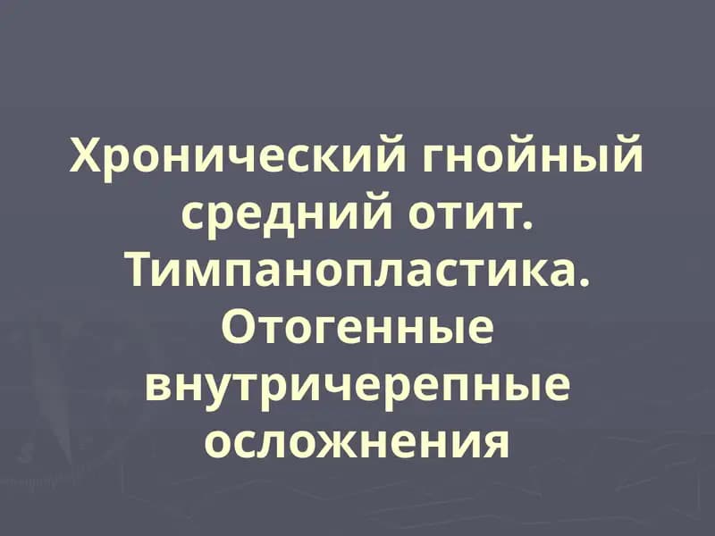 Хронический гнойный средний отит. Тимпанопластика.Отогенные внутричерепные осложнения