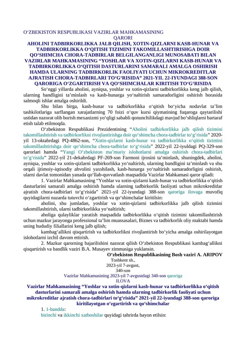 AHOLINI TADBIRKORLIKKA JALB QILISH, XOTIN-QIZLARNI KASB-HUNAR VA TADBIRKORLIKKA O‘QITISH TIZIMINI TAKOMILLASHTIRISHGA DOIR QO‘SHIMCHA CHORA-TADBIRLAR BELGILANGANLIGI MUNOSABATI BILAN VAZIRLAR MAHKAMASINING “YOSHLAR VA XOTIN-QIZLARNI KASB-HUNAR VA TADBIRKORLIKKA O‘QITISH DASTURLARINI SAMARALI AMALGA OSHIRISH HAMDA ULARNING TADBIRKORLIK FAOLIYATI UCHUN MIKROKREDITLAR AJRATISH CHORA-TADBIRLARI TO‘G‘RISIDA” 2021-YIL 22-IYUNDAGI 388-SON QARORIGA O‘ZGARTIRISH VA QO‘SHIMCHALAR KIRITISH TO‘G‘RISIDA