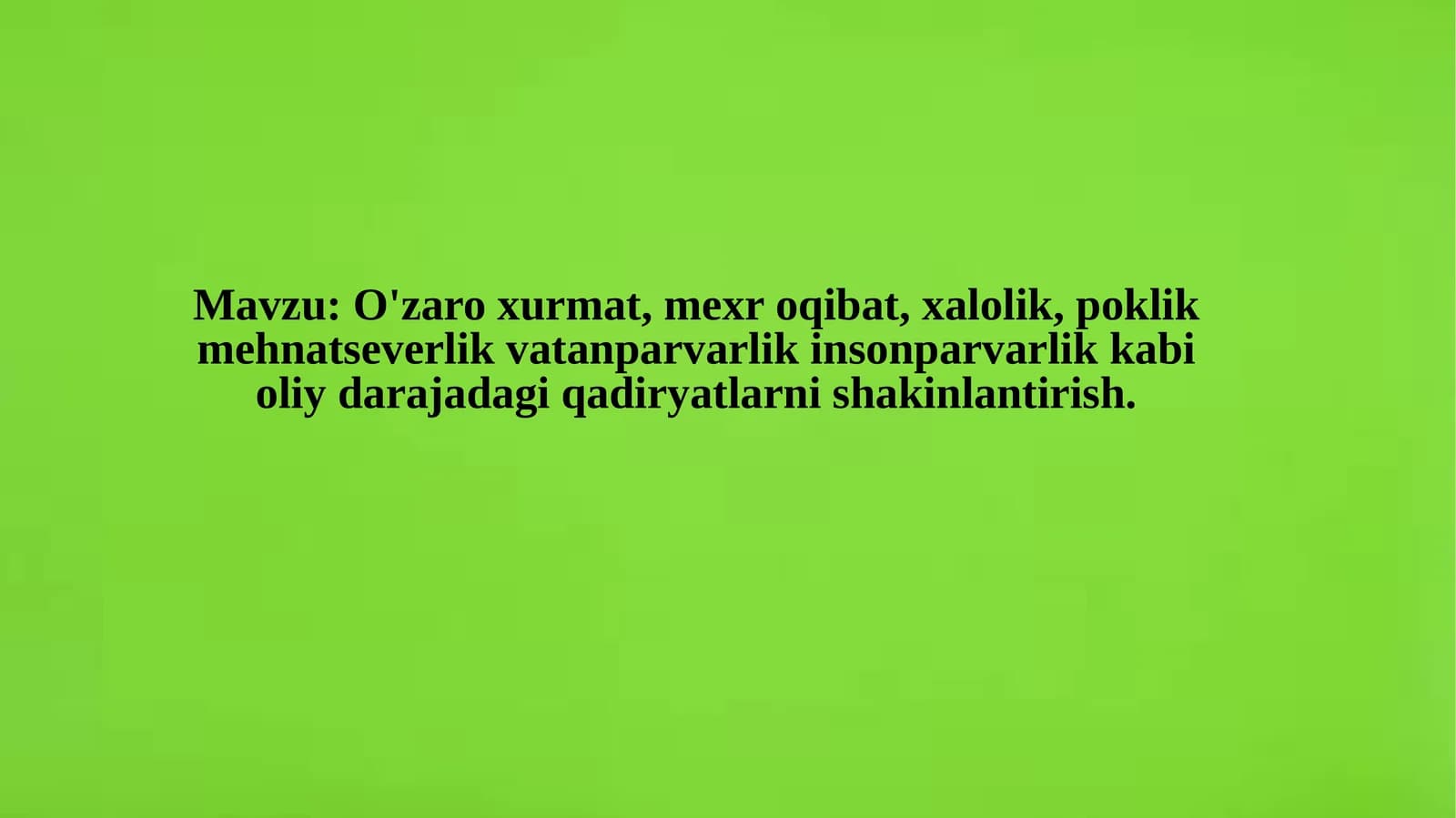 O'zaro hurmat, mexroqibat, xalolik, poklik, mehnat-severlik, vatan parvarlik, insonparvarlik kabi oliy daraja dagi qadirlarni shakllantirish