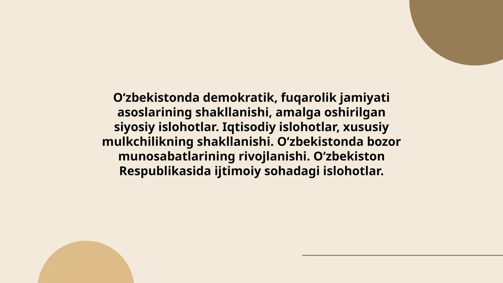 O‘zbekistonda demokratik, fuqarolik jamiyati asoslarining shakllanishi, amalga oshirilgan siyosiy islohotlar. Iqtisodiy islohotlar, xususiy mulkchilikning shakllanishi. O‘zbekistonda bozor munosabatlarining rivojlanishi. O‘zbekiston Respublikasida ijtimoiy sohadagi islohotlar