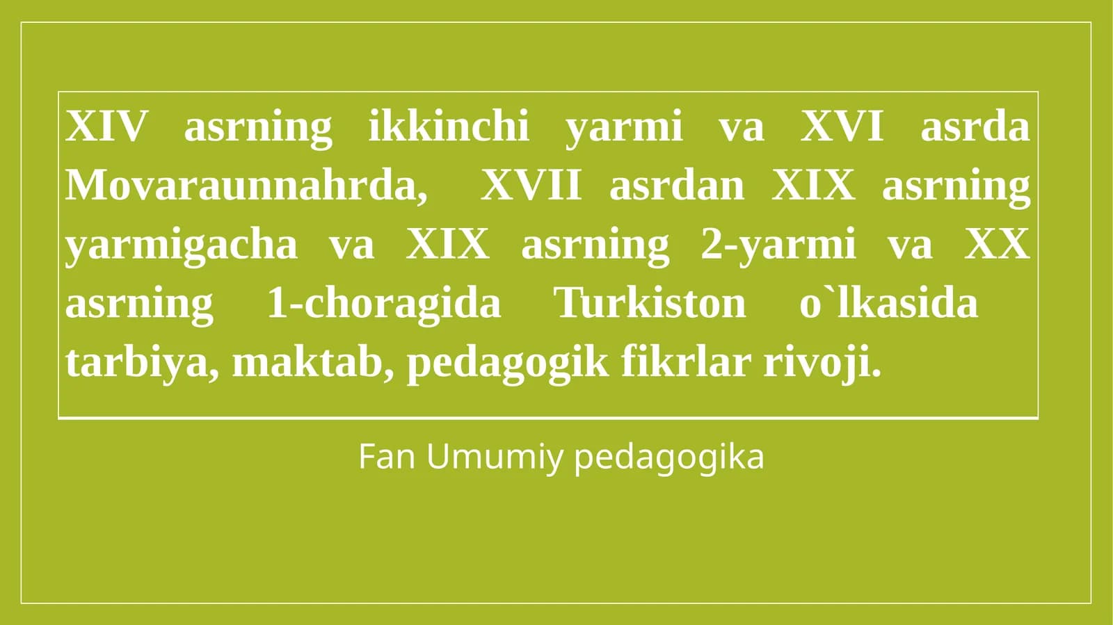 XIV asrning ikkinchi yarmi va XVI asrda Movaraunnahrda, XVII asrdan XIX asrning yarmigacha va XIX asrning 2-yarmi va XX asrning 1-choragida Turkiston o`lkasida tarbiya, maktab, pedagogik fikrlar rivoji