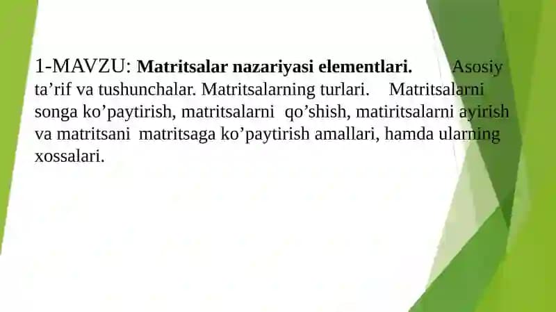 Matritsalar nazariyasi elementlari. 		Asosiy ta’rif va tushunchalar. Matritsalarning turlari. 	Matritsalarni songa ko’paytirish, matritsalarni 	qo’shish, matiritsalarni ayirish va matritsani 	matritsaga ko’paytirish amallari, hamda ularning xossalari.