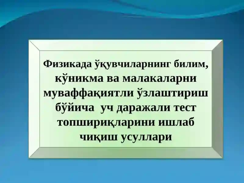 Физикада ўқувчиларнинг билим, кўникма ва малакаларни муваффақиятли ўзлаштириш бўйича уч даражали тест топшириқларини ишлаб чиқиш усуллари