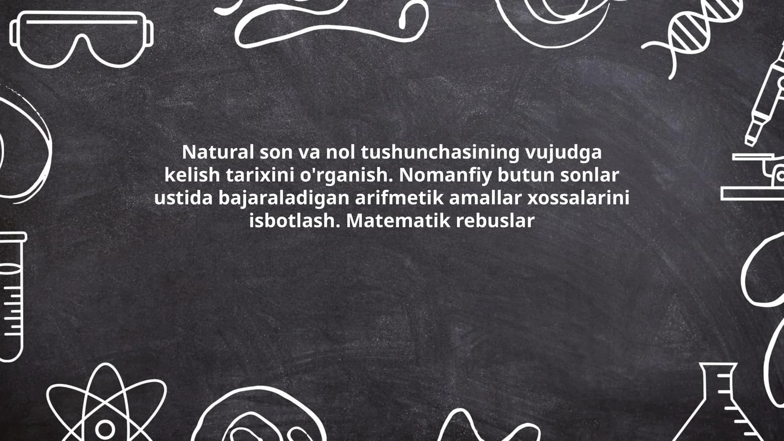 Natural son va nol tushunchasining vujudga kelish tarixini o'rganish. Nomanfiy butun sonlar ustida bajaraladigan arifmetik amallar xossalarini isbotlash. Matematik rebuslar