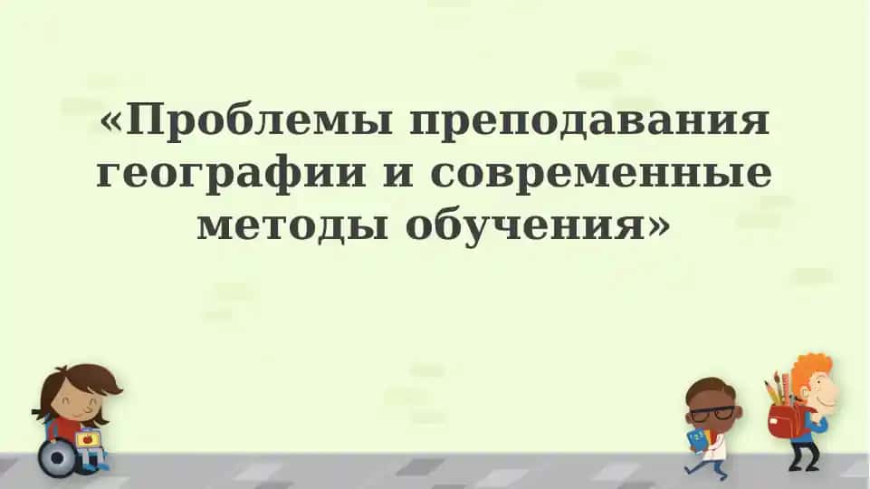 Проблемы преподавания географии и современные методы обучения