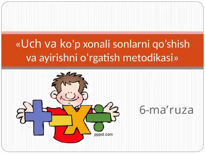 6-ma’ruza «Uch va ko’p xonali sonlarni qo’shish va ayirishni o‘rgatish metodikasi»