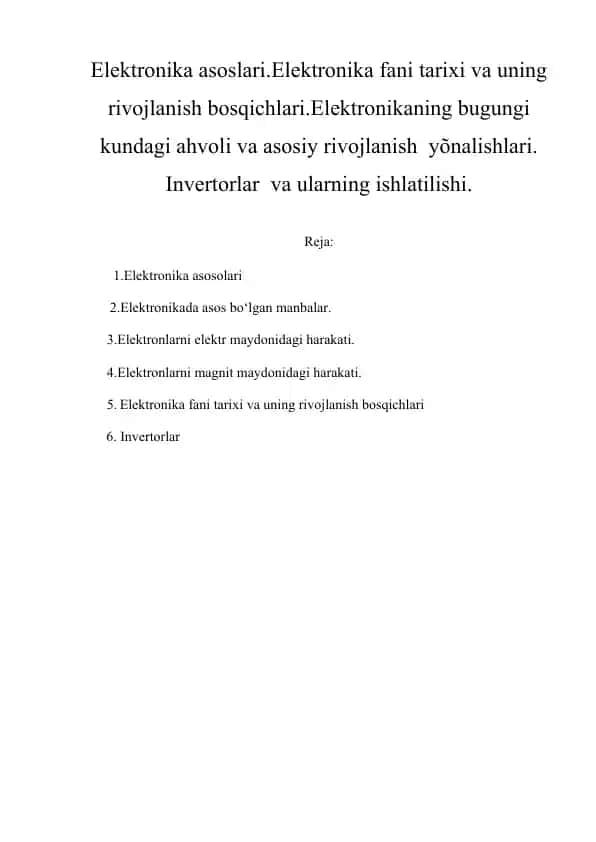 Elektronika asoslari.Elektronika fani tarixi va uning rivojlanish bosqichlari.Elektronikaning bugungi kundagi ahvoli va asosiy rivojlanish yo'nalishlari. Invertorlar va ularning ishlatilishi.