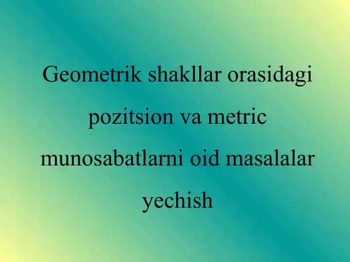 Geometrik shakllar orasidagi pozitsion va metric munosabatlarni oid masalalar yechish