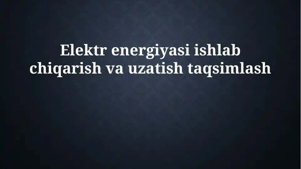 Elektr energiyasi ishlab chiqarish va uzatish taqsimlash